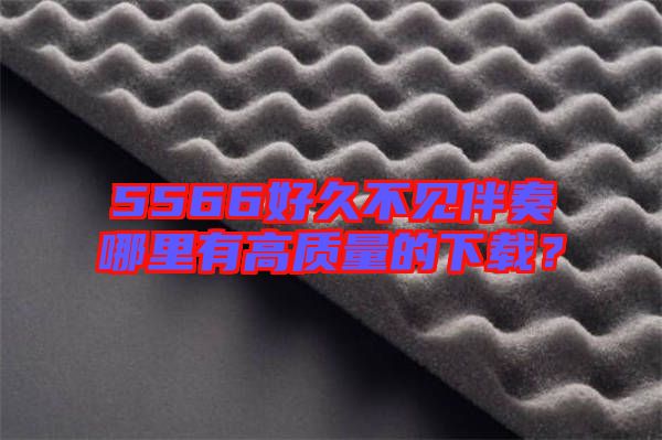 5566好久不見伴奏哪里有高質(zhì)量的下載？