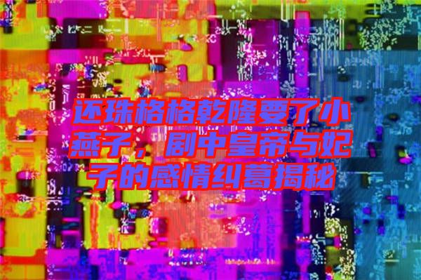 還珠格格乾隆要了小燕子，劇中皇帝與妃子的感情糾葛揭秘