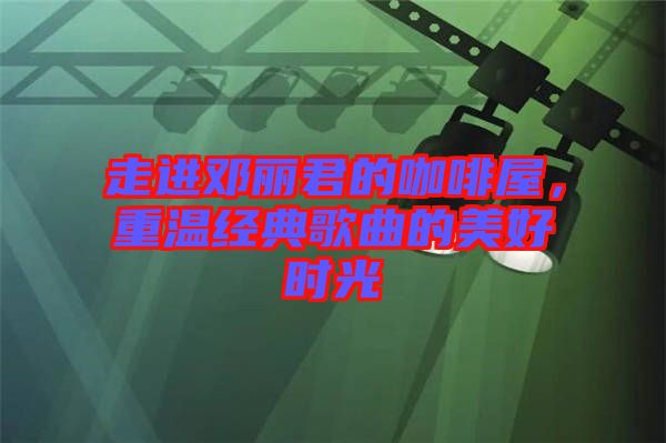 走進(jìn)鄧麗君的咖啡屋，重溫經(jīng)典歌曲的美好時(shí)光