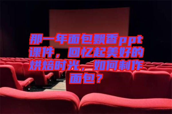 那一年面包飄香ppt課件，回憶起美好的烘焙時光，如何制作面包？