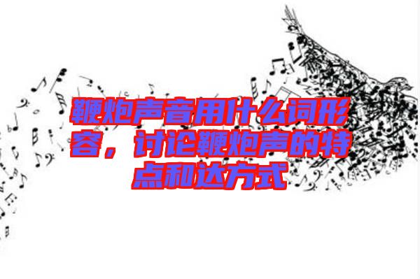 鞭炮聲音用什么詞形容，討論鞭炮聲的特點和達方式