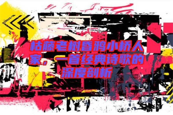枯藤老樹昏鴉小橋人家，一首經(jīng)典詩歌的深度剖析