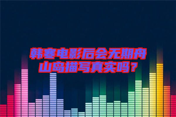 韓寒電影后會(huì)無(wú)期舟山島描寫真實(shí)嗎？