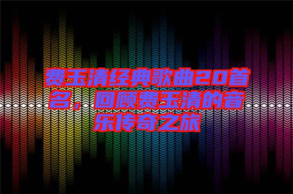 費玉清經(jīng)典歌曲20首名，回顧費玉清的音樂傳奇之旅