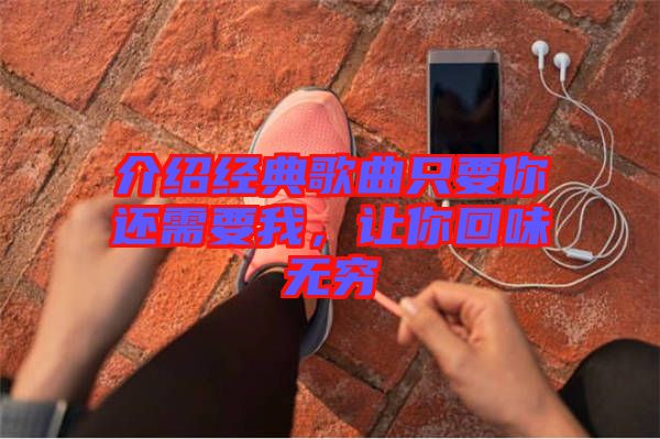 介紹經(jīng)典歌曲只要你還需要我，讓你回味無窮