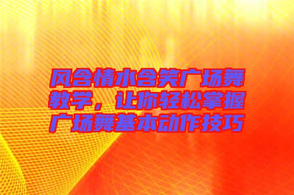 風(fēng)含情水含笑廣場(chǎng)舞教學(xué)，讓你輕松掌握廣場(chǎng)舞基本動(dòng)作技巧