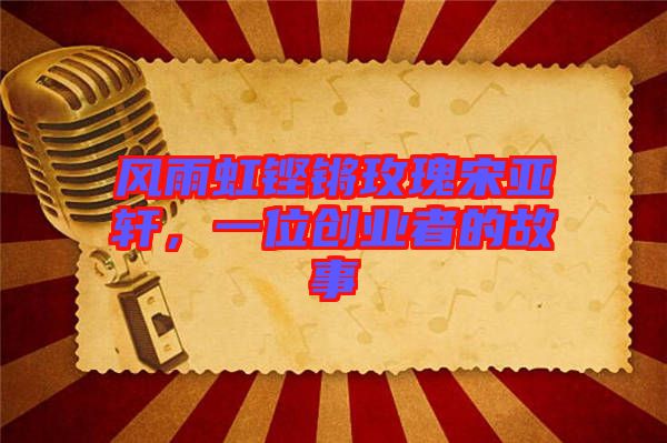 風雨虹鏗鏘玫瑰宋亞軒，一位創(chuàng)業(yè)者的故事