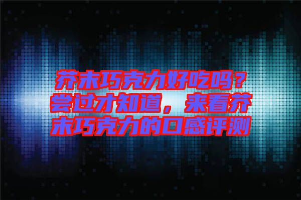 芥末巧克力好吃嗎？嘗過才知道，來看芥末巧克力的口感評測