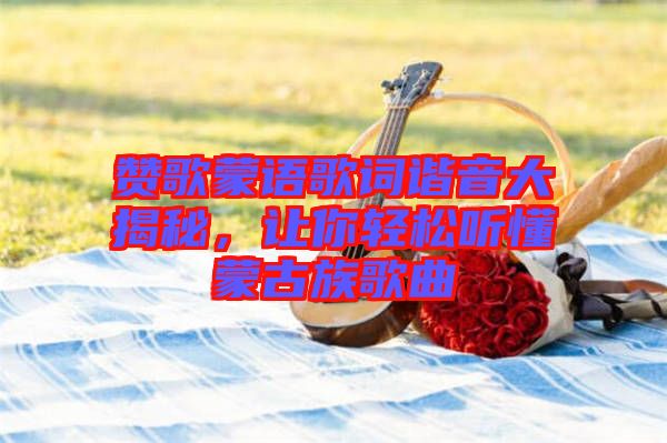 贊歌蒙語歌詞諧音大揭秘，讓你輕松聽懂蒙古族歌曲
