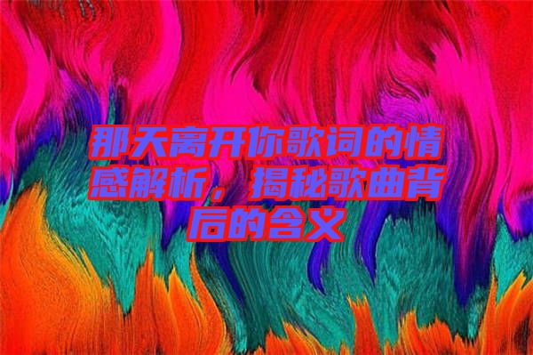 那天離開(kāi)你歌詞的情感解析，揭秘歌曲背后的含義