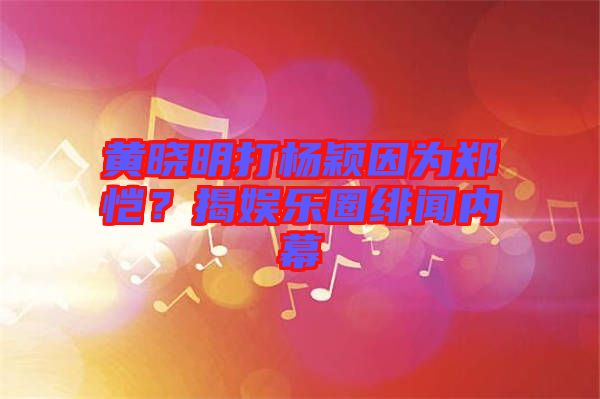 黃曉明打楊穎因?yàn)猷崘?？揭娛樂圈緋聞內(nèi)幕