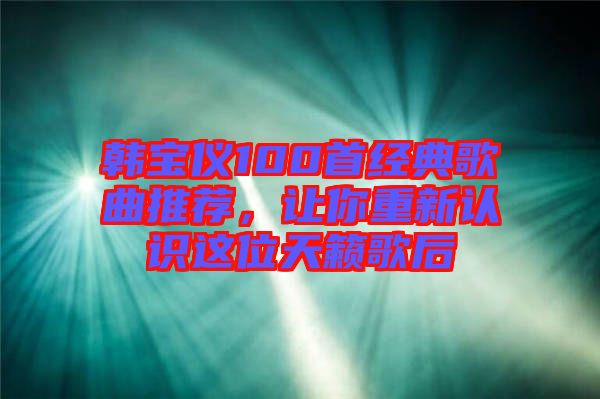 韓寶儀100首經(jīng)典歌曲推薦，讓你重新認識這位天籟歌后