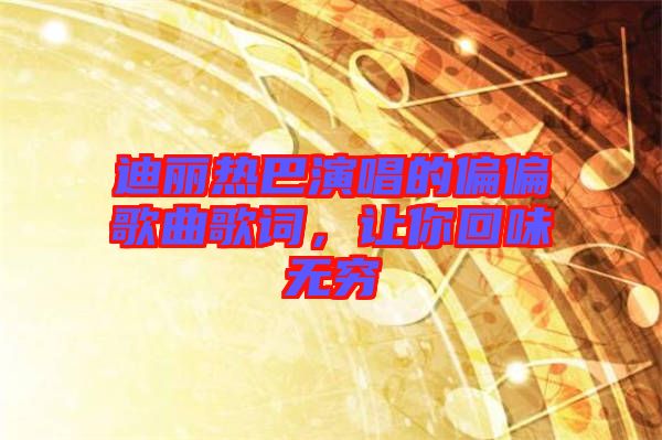 迪麗熱巴演唱的偏偏歌曲歌詞，讓你回味無(wú)窮