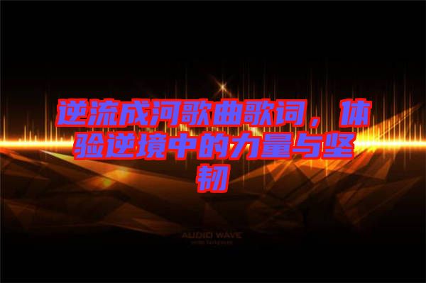 逆流成河歌曲歌詞，體驗逆境中的力量與堅韌