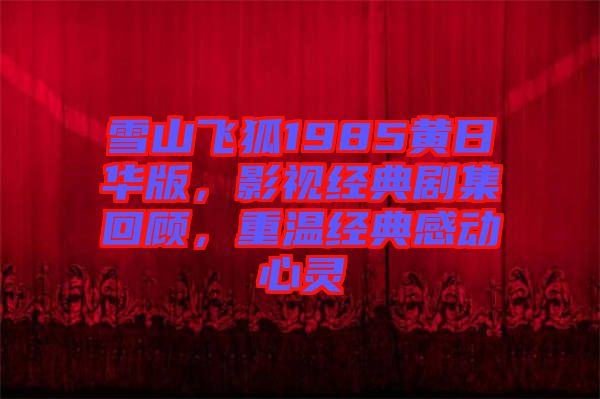 雪山飛狐1985黃日華版，影視經(jīng)典劇集回顧，重溫經(jīng)典感動心靈