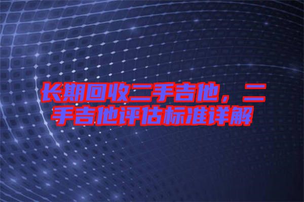 長(zhǎng)期回收二手吉他，二手吉他評(píng)估標(biāo)準(zhǔn)詳解