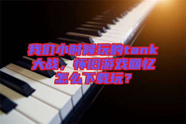 我們小時(shí)候玩的tank大戰(zhàn)，懷舊游戲回憶怎么下載玩？