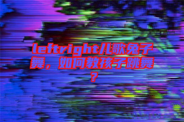 leftright兒歌兔子舞，如何教孩子跳舞？