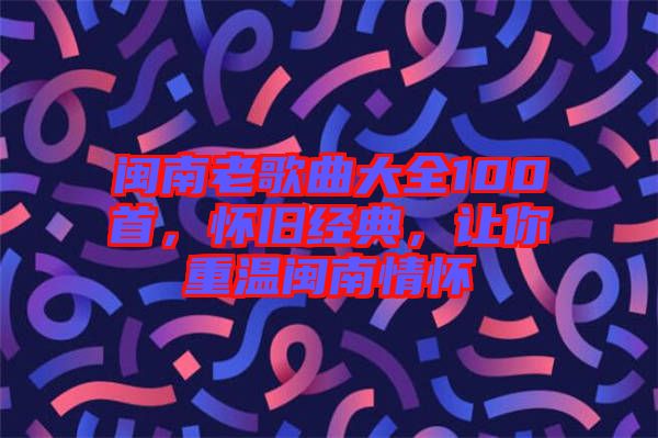 閩南老歌曲大全100首，懷舊經(jīng)典，讓你重溫閩南情懷