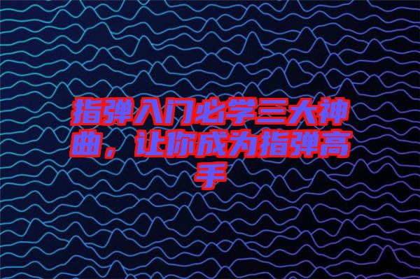 指彈入門必學(xué)三大神曲，讓你成為指彈高手