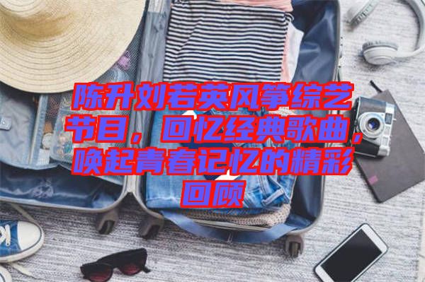 陳升劉若英風(fēng)箏綜藝節(jié)目，回憶經(jīng)典歌曲，喚起青春記憶的精彩回顧