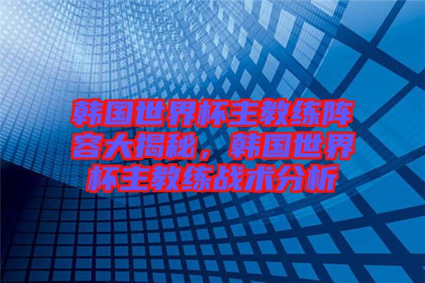 韓國(guó)世界杯主教練陣容大揭秘，韓國(guó)世界杯主教練戰(zhàn)術(shù)分析