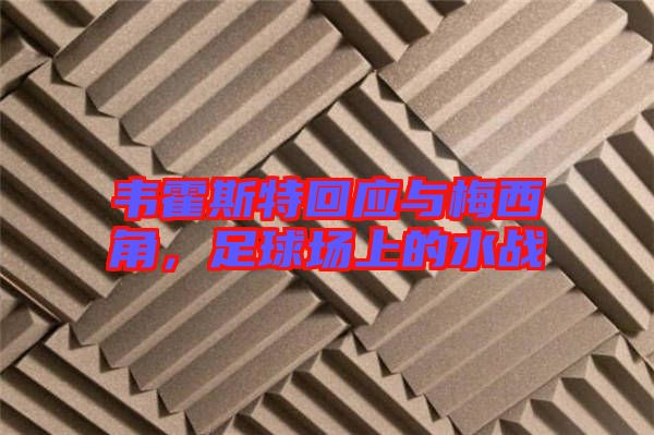 韋霍斯特回應(yīng)與梅西角，足球場上的水戰(zhàn)