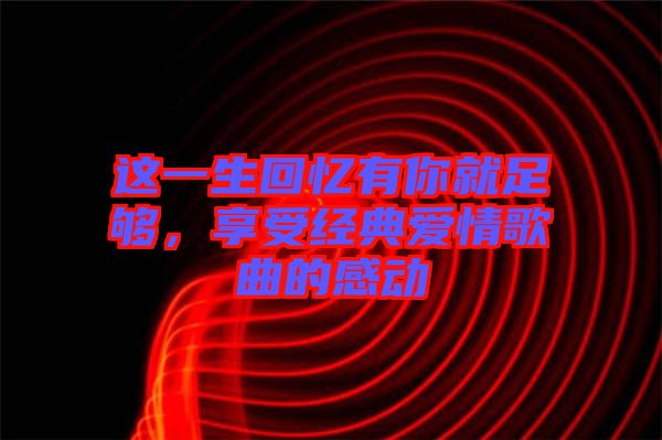 這一生回憶有你就足夠，享受經(jīng)典愛情歌曲的感動