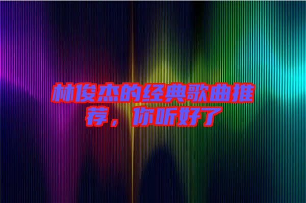 林俊杰的經(jīng)典歌曲推薦，你聽好了
