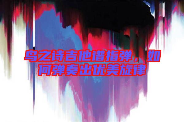 鳥之詩吉他譜指彈，如何彈奏出優(yōu)美旋律