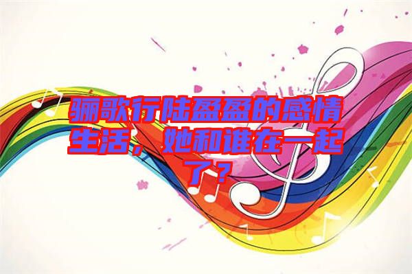 驪歌行陸盈盈的感情生活，她和誰在一起了？