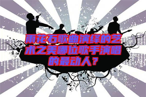 雨花石歌曲演繹的藝術(shù)之美哪位歌手演唱的最動(dòng)人？