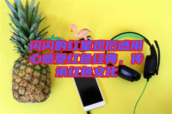 閃閃的紅星觀后感用心感受紅色經(jīng)典，傳承紅色文化