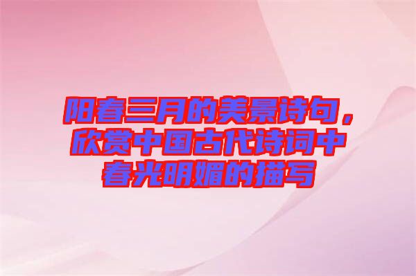 陽春三月的美景詩句，欣賞中國古代詩詞中春光明媚的描寫