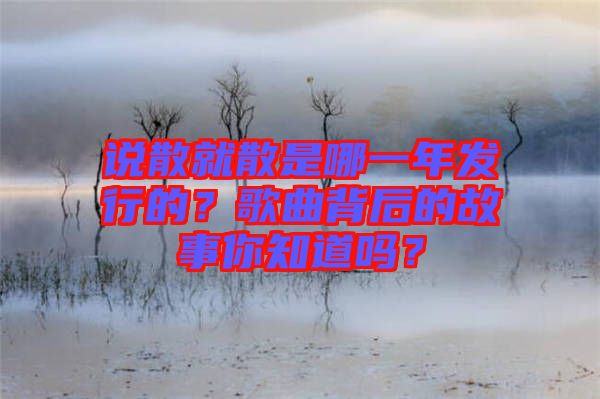 說散就散是哪一年發(fā)行的？歌曲背后的故事你知道嗎？