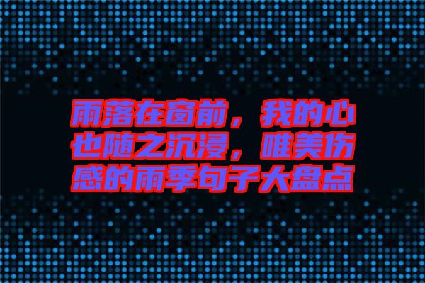 雨落在窗前，我的心也隨之沉浸，唯美傷感的雨季句子大盤點