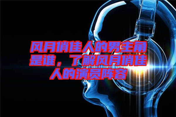 風(fēng)月俏佳人的男主角是誰(shuí)，了解風(fēng)月俏佳人的演員陣容