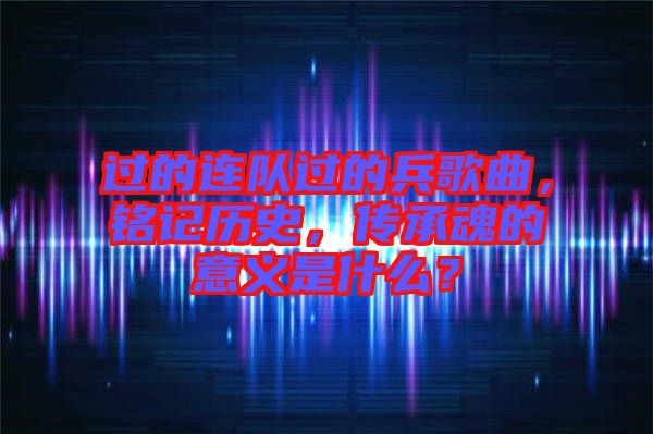 過的連隊(duì)過的兵歌曲，銘記歷史，傳承魂的意義是什么？