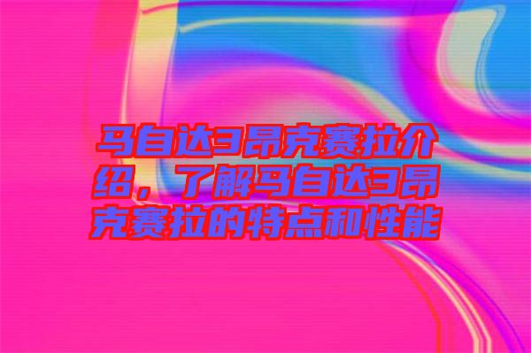 馬自達3昂克賽拉介紹，了解馬自達3昂克賽拉的特點和性能