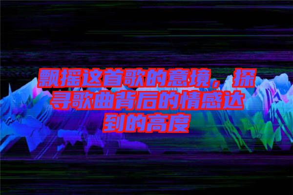 飄搖這首歌的意境，探尋歌曲背后的情感達到的高度