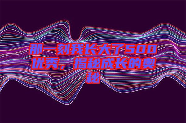 那一刻我長(zhǎng)大了500優(yōu)秀，揭秘成長(zhǎng)的奧秘