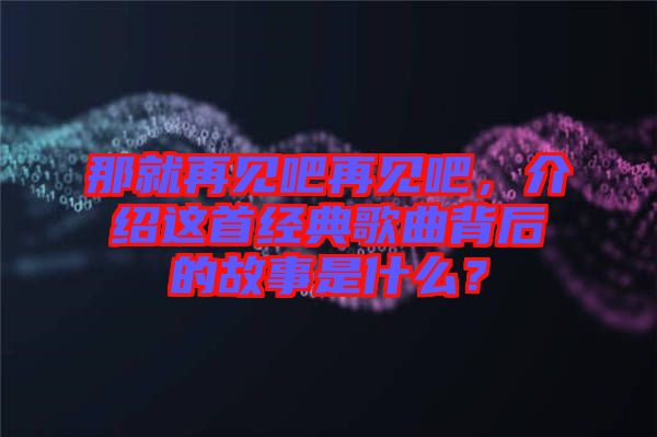 那就再見吧再見吧，介紹這首經(jīng)典歌曲背后的故事是什么？