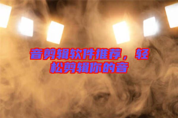 音剪輯軟件推薦，輕松剪輯你的音