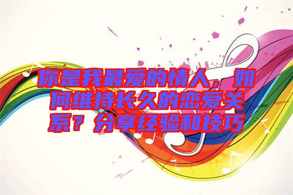 你是我最愛的情人，如何維持長久的戀愛關系？分享經(jīng)驗和技巧