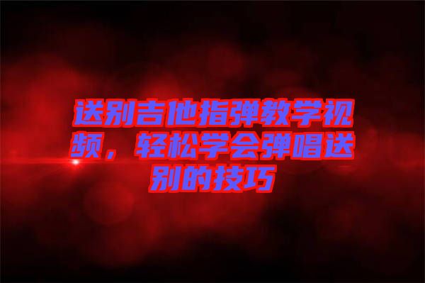 送別吉他指彈教學(xué)視頻，輕松學(xué)會(huì)彈唱送別的技巧
