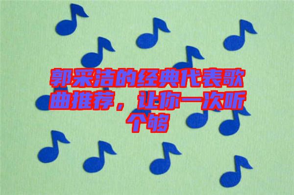 郭采潔的經(jīng)典代表歌曲推薦，讓你一次聽個夠
