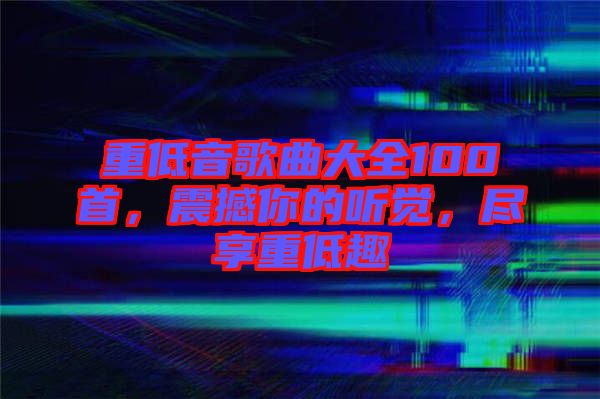 重低音歌曲大全100首，震撼你的聽(tīng)覺(jué)，盡享重低趣
