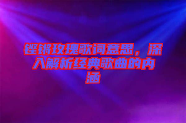 鏗鏘玫瑰歌詞意思，深入解析經(jīng)典歌曲的內(nèi)涵