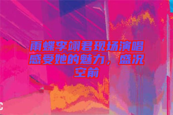雨蝶李翊君現(xiàn)場(chǎng)演唱感受她的魅力，盛況空前