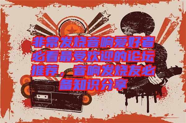 非常發(fā)燒音響愛好者必看最受歡迎的論壇推薦，音響發(fā)燒友必備知識(shí)分享